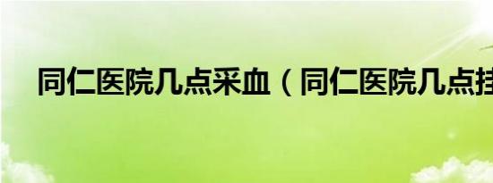 同仁医院几点采血（同仁医院几点挂号）