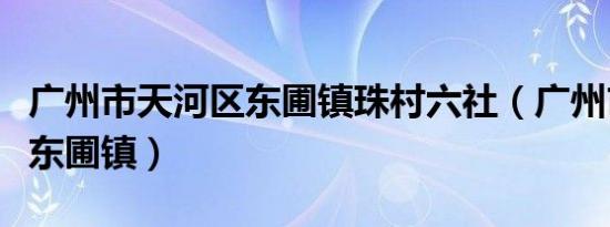 广州市天河区东圃镇珠村六社（广州市天河区东圃镇）