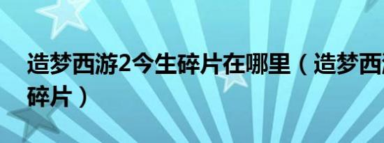 造梦西游2今生碎片在哪里（造梦西游2今生碎片）