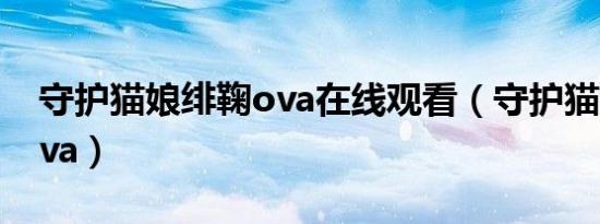 守护猫娘绯鞠ova在线观看（守护猫娘绯鞠ova）