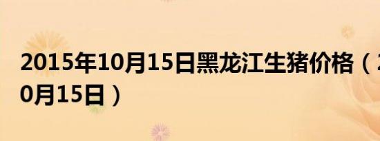 2015年10月15日黑龙江生猪价格（2015年10月15日）