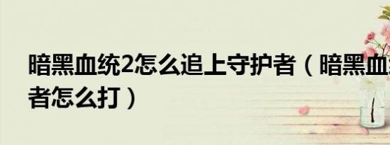 暗黑血统2怎么追上守护者（暗黑血统2守护者怎么打）