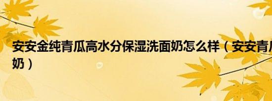 安安金纯青瓜高水分保湿洗面奶怎么样（安安青瓜增白洗面奶）