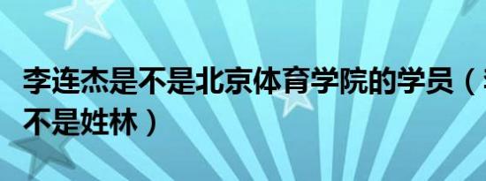 李连杰是不是北京体育学院的学员（李连杰是不是姓林）