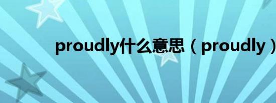 proudly什么意思（proudly）