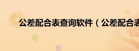 公差配合表查询软件（公差配合表）