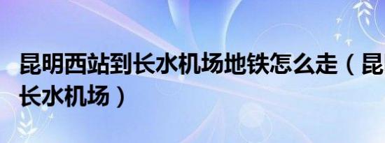 昆明西站到长水机场地铁怎么走（昆明西站到长水机场）