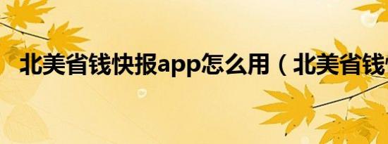 北美省钱快报app怎么用（北美省钱快报）