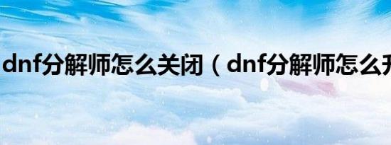 dnf分解师怎么关闭（dnf分解师怎么升级快）