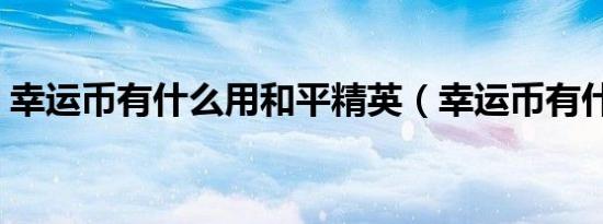 幸运币有什么用和平精英（幸运币有什么用）