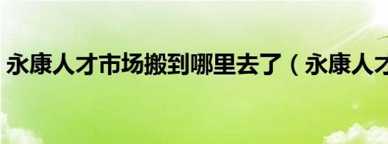 永康人才市场搬到哪里去了（永康人才市场）