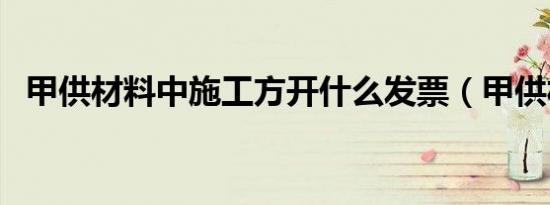 甲供材料中施工方开什么发票（甲供材料）