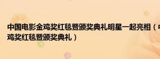 中国电影金鸡奖红毯暨颁奖典礼明星一起亮相（中国电影金鸡奖红毯暨颁奖典礼）