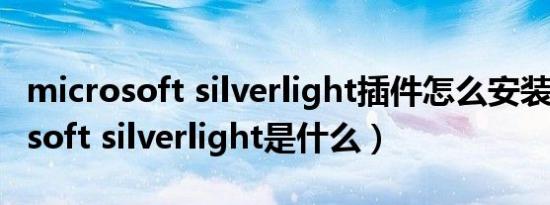 microsoft silverlight插件怎么安装（microsoft silverlight是什么）