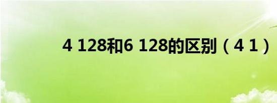 4 128和6 128的区别（4 1）