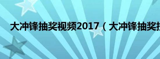 大冲锋抽奖视频2017（大冲锋抽奖技巧）