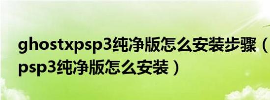 ghostxpsp3纯净版怎么安装步骤（ghostxpsp3纯净版怎么安装）