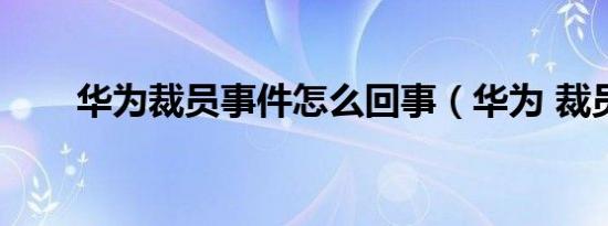 华为裁员事件怎么回事（华为 裁员）