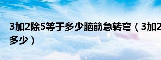 3加2除5等于多少脑筋急转弯（3加2除5等于多少）