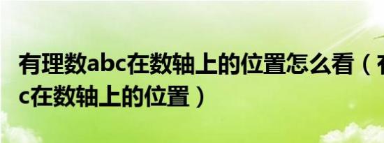 有理数abc在数轴上的位置怎么看（有理数abc在数轴上的位置）