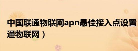 中国联通物联网apn最佳接入点设置（中国联通物联网）