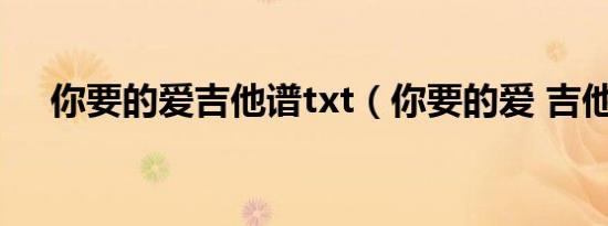 你要的爱吉他谱txt（你要的爱 吉他谱）