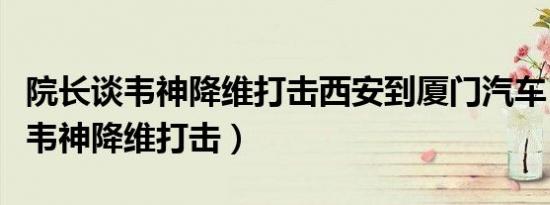 院长谈韦神降维打击西安到厦门汽车（院长谈韦神降维打击）