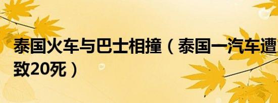 泰国火车与巴士相撞（泰国一汽车遭火车撞翻致20死）