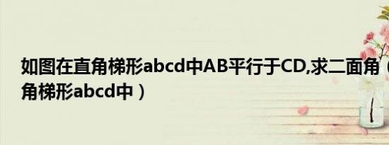 如图在直角梯形abcd中AB平行于CD,求二面角（如图在直角梯形abcd中）