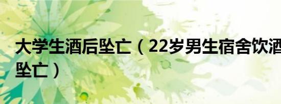 大学生酒后坠亡（22岁男生宿舍饮酒3小时后坠亡）