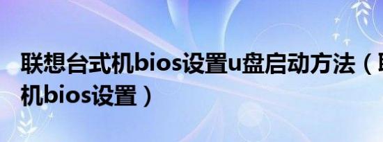 联想台式机bios设置u盘启动方法（联想台式机bios设置）