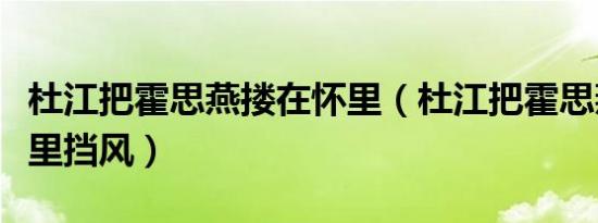 杜江把霍思燕搂在怀里（杜江把霍思燕搂在怀里挡风）