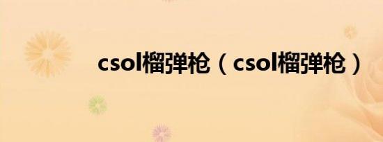 csol榴弹枪（csol榴弹枪）