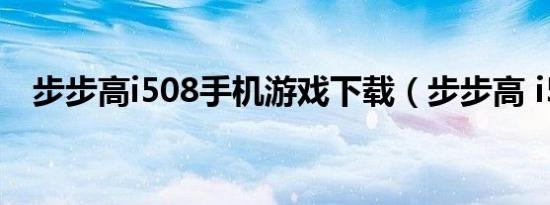 步步高i508手机游戏下载（步步高 i508）