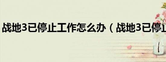 战地3已停止工作怎么办（战地3已停止工作）