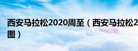 西安马拉松2020周至（西安马拉松2020路线图）