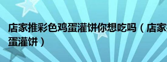 店家推彩色鸡蛋灌饼你想吃吗（店家推彩色鸡蛋灌饼）