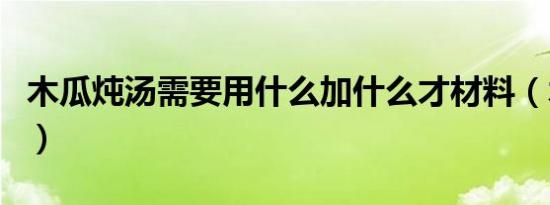 木瓜炖汤需要用什么加什么才材料（木瓜炖汤）