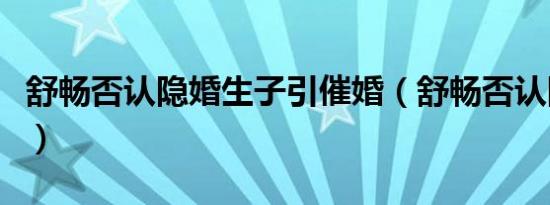 舒畅否认隐婚生子引催婚（舒畅否认隐婚生子）