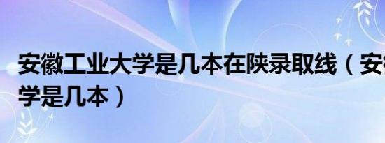 安徽工业大学是几本在陕录取线（安徽工业大学是几本）