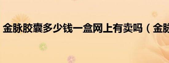 金脉胶囊多少钱一盒网上有卖吗（金脉胶囊）