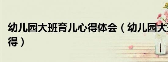 幼儿园大班育儿心得体会（幼儿园大班育儿心得）