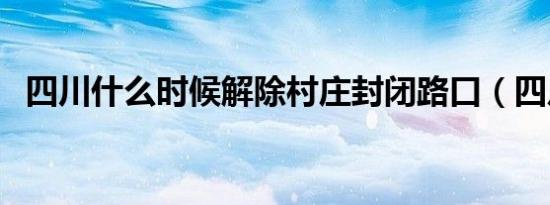 四川什么时候解除村庄封闭路口（四川什）