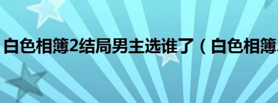 白色相簿2结局男主选谁了（白色相簿2结局）