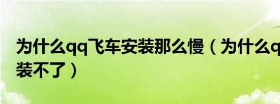 为什么qq飞车安装那么慢（为什么qq飞车安装不了）