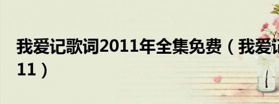 我爱记歌词2011年全集免费（我爱记歌词2011）