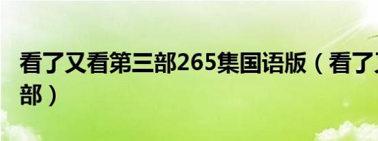 看了又看第三部265集国语版（看了又看第三部）