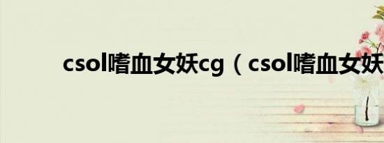 csol嗜血女妖cg（csol嗜血女妖）