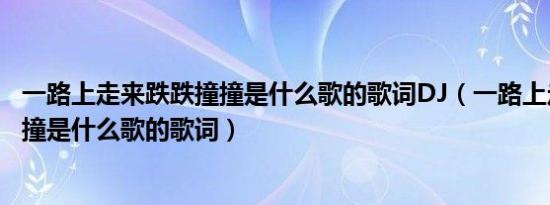 一路上走来跌跌撞撞是什么歌的歌词DJ（一路上走来跌跌撞撞是什么歌的歌词）