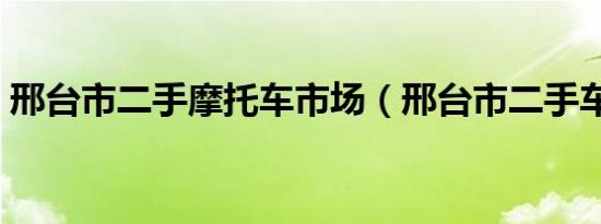 邢台市二手摩托车市场（邢台市二手车市场）